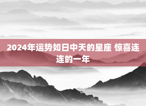 2024年运势如日中天的星座 惊喜连连的一年