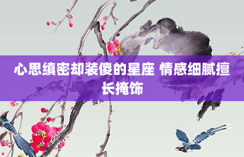 心思缜密却装傻的星座 情感细腻擅长掩饰