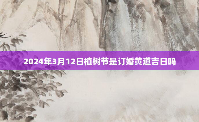 2024年3月12日植树节是订婚黄道吉日吗