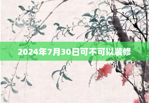 2024年7月30日可不可以装修
