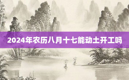 2024年农历八月十七能动土开工吗