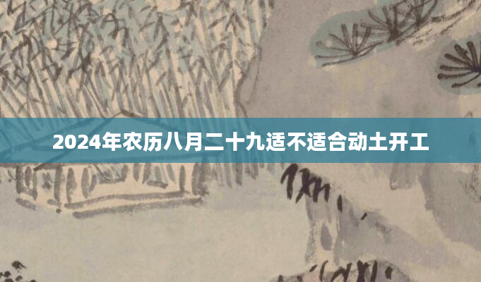 2024年农历八月二十九适不适合动土开工