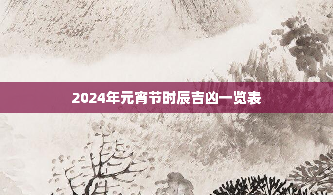 2024年元宵节时辰吉凶一览表