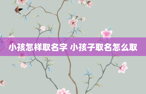 小孩怎样取名字 小孩子取名怎么取