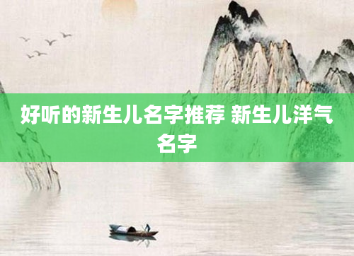 好听的新生儿名字推荐 新生儿洋气名字