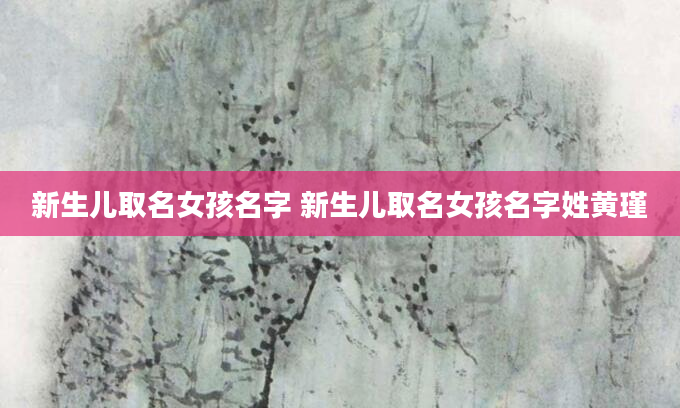 新生儿取名女孩名字 新生儿取名女孩名字姓黄瑾