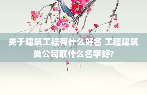 关于建筑工程有什么好名 工程建筑类公司取什么名字好?