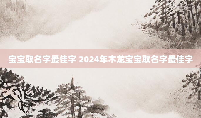 宝宝取名字最佳字 2024年木龙宝宝取名字最佳字