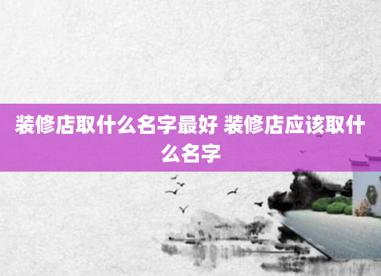 装修店取什么名字最好 装修店应该取什么名字