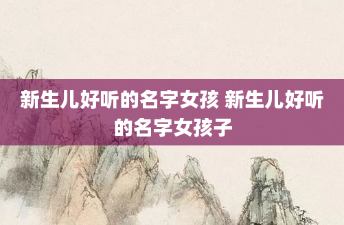 新生儿好听的名字女孩 新生儿好听的名字女孩子