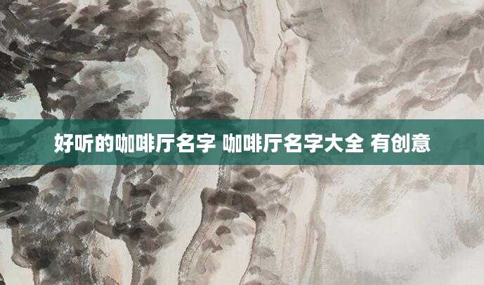 好听的咖啡厅名字 咖啡厅名字大全 有创意