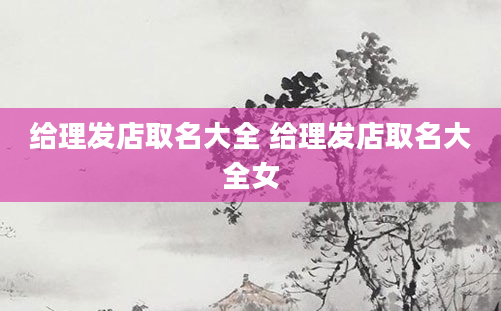 给理发店取名大全 给理发店取名大全女