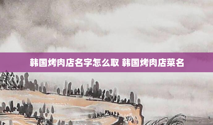 韩国烤肉店名字怎么取 韩国烤肉店菜名