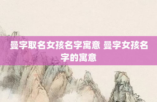 曼字取名女孩名字寓意 曼字女孩名字的寓意