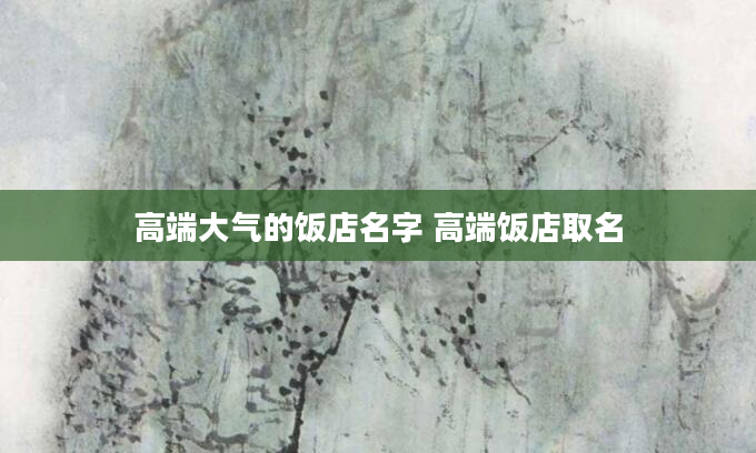 高端大气的饭店名字 高端饭店取名
