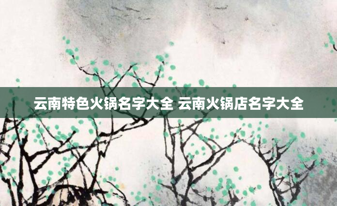 云南特色火锅名字大全 云南火锅店名字大全