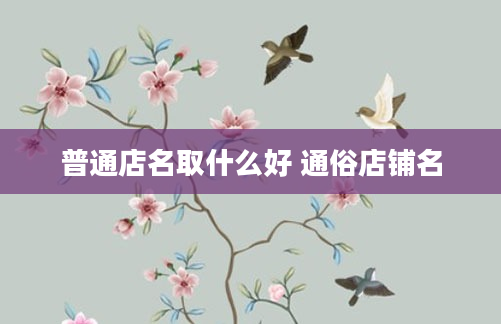 普通店名取什么好 通俗店铺名