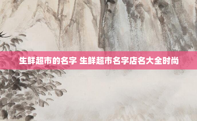 生鲜超市的名字 生鲜超市名字店名大全时尚