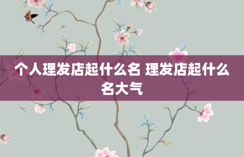 个人理发店起什么名 理发店起什么名大气