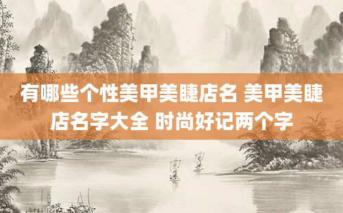 有哪些个性美甲美睫店名 美甲美睫店名字大全 时尚好记两个字