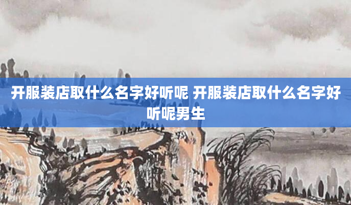 开服装店取什么名字好听呢 开服装店取什么名字好听呢男生