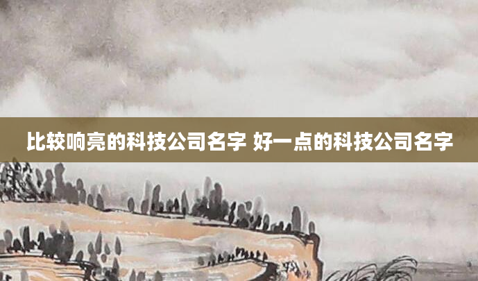 比较响亮的科技公司名字 好一点的科技公司名字