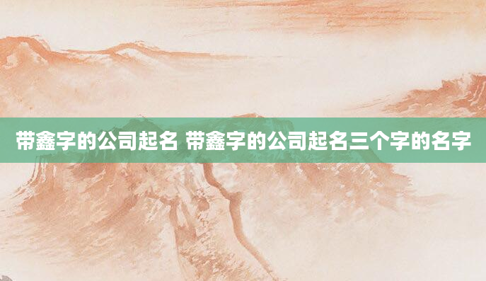 带鑫字的公司起名 带鑫字的公司起名三个字的名字
