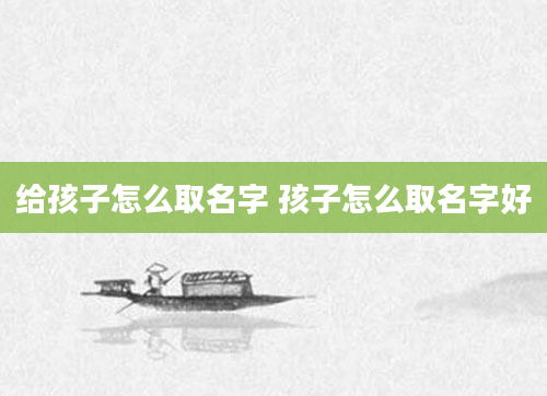 给孩子怎么取名字 孩子怎么取名字好