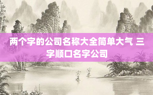 两个字的公司名称大全简单大气 三字顺口名字公司