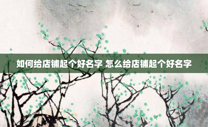如何给店铺起个好名字 怎么给店铺起个好名字