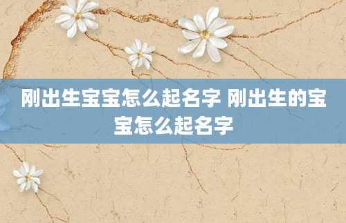 刚出生宝宝怎么起名字 刚出生的宝宝怎么起名字
