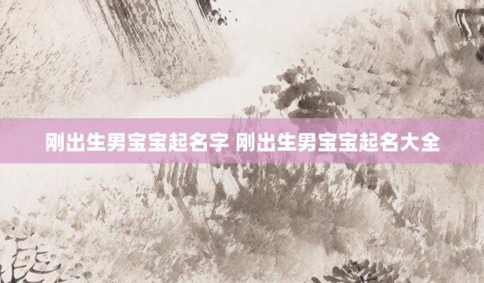 刚出生男宝宝起名字 刚出生男宝宝起名大全