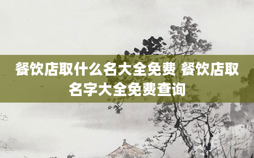 餐饮店取什么名大全免费 餐饮店取名字大全免费查询