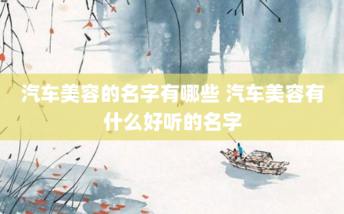 汽车美容的名字有哪些 汽车美容有什么好听的名字