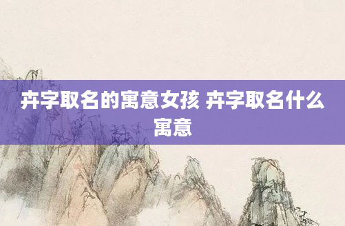 卉字取名的寓意女孩 卉字取名什么寓意