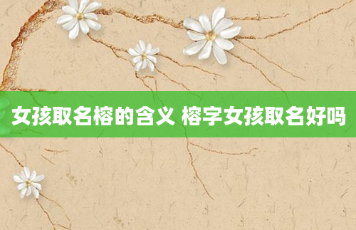 女孩取名榕的含义 榕字女孩取名好吗