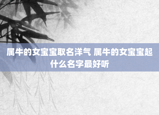属牛的女宝宝取名洋气 属牛的女宝宝起什么名字最好听