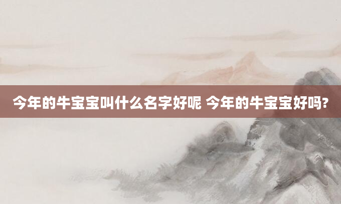 今年的牛宝宝叫什么名字好呢 今年的牛宝宝好吗?