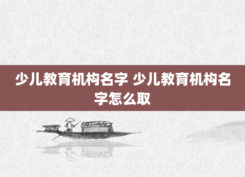 少儿教育机构名字 少儿教育机构名字怎么取