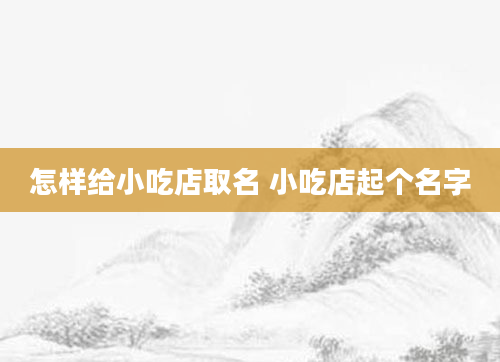 怎样给小吃店取名 小吃店起个名字
