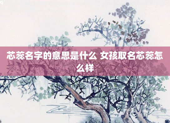芯蕊名字的意思是什么 女孩取名芯蕊怎么样