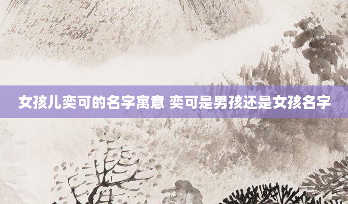女孩儿奕可的名字寓意 奕可是男孩还是女孩名字