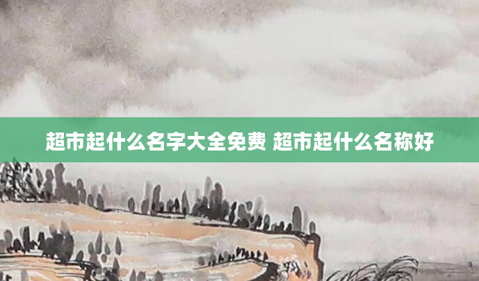 超市起什么名字大全免费 超市起什么名称好