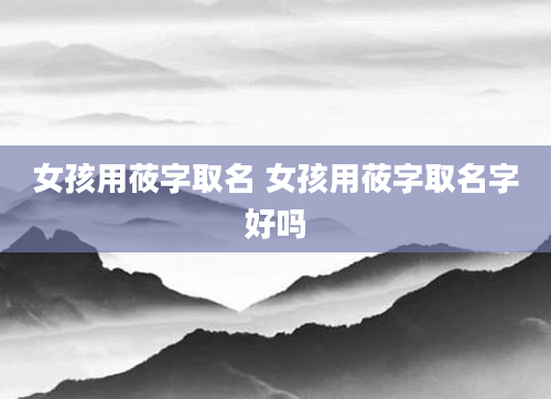 女孩用莜字取名 女孩用莜字取名字好吗