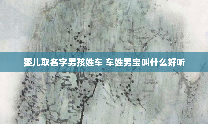 婴儿取名字男孩姓车 车姓男宝叫什么好听