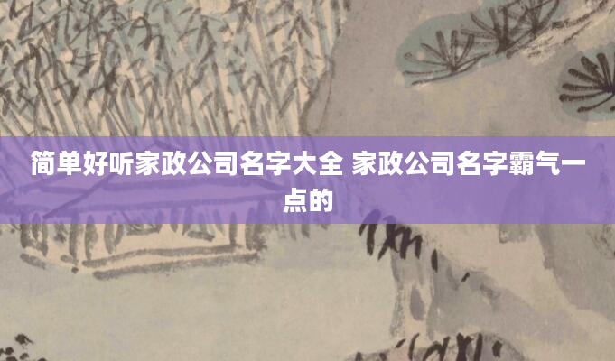 简单好听家政公司名字大全 家政公司名字霸气一点的