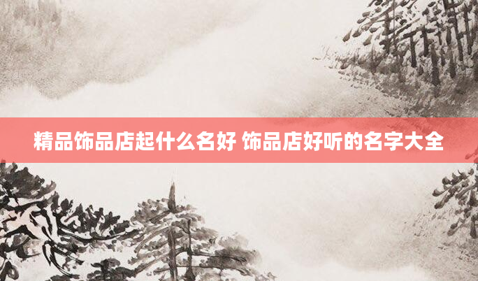 精品饰品店起什么名好 饰品店好听的名字大全