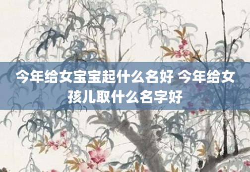 今年给女宝宝起什么名好 今年给女孩儿取什么名字好