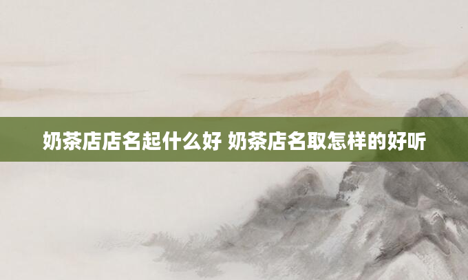 奶茶店店名起什么好 奶茶店名取怎样的好听