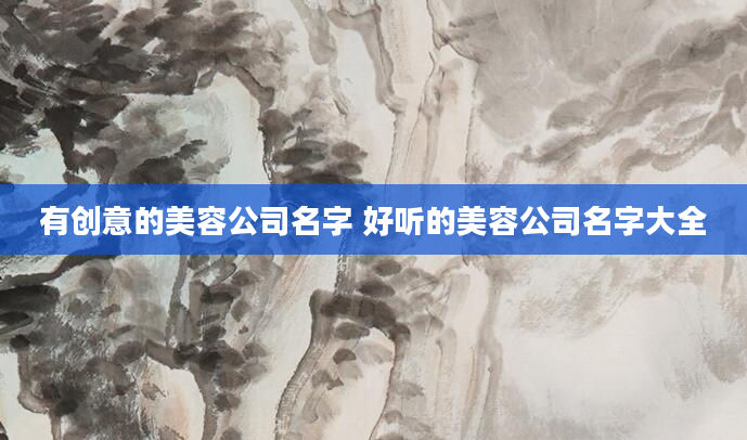 有创意的美容公司名字 好听的美容公司名字大全